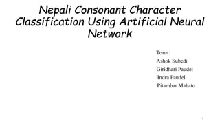 Nepali Consonant Character
Classification Using Artificial Neural
Network
Team:
Ashok Subedi
Giridhari Paudel
Indra Paudel
Pitambar Mahato
1
 
