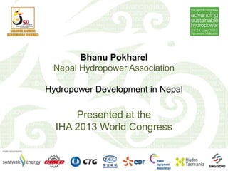 Bhanu Pokharel
Nepal Hydropower Association
Hydropower Development in Nepal
Presented at the
IHA 2013 World Congress
 