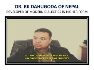 DR. RK DAHUGODA OF NEPAL
DEVELOPER OF MODERN DIALECTICS IN HIGHER FORM
AUTHOR OF THE WORLD’S FAMOUS BOOK
–RK DHAUGODA’S KEY LAW OF DIALECTICS
 