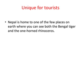Unique for tourists
• Nepal is home to one of the few places on
earth where you can see both the Bengal tiger
and the one-horned rhinoceros.
 