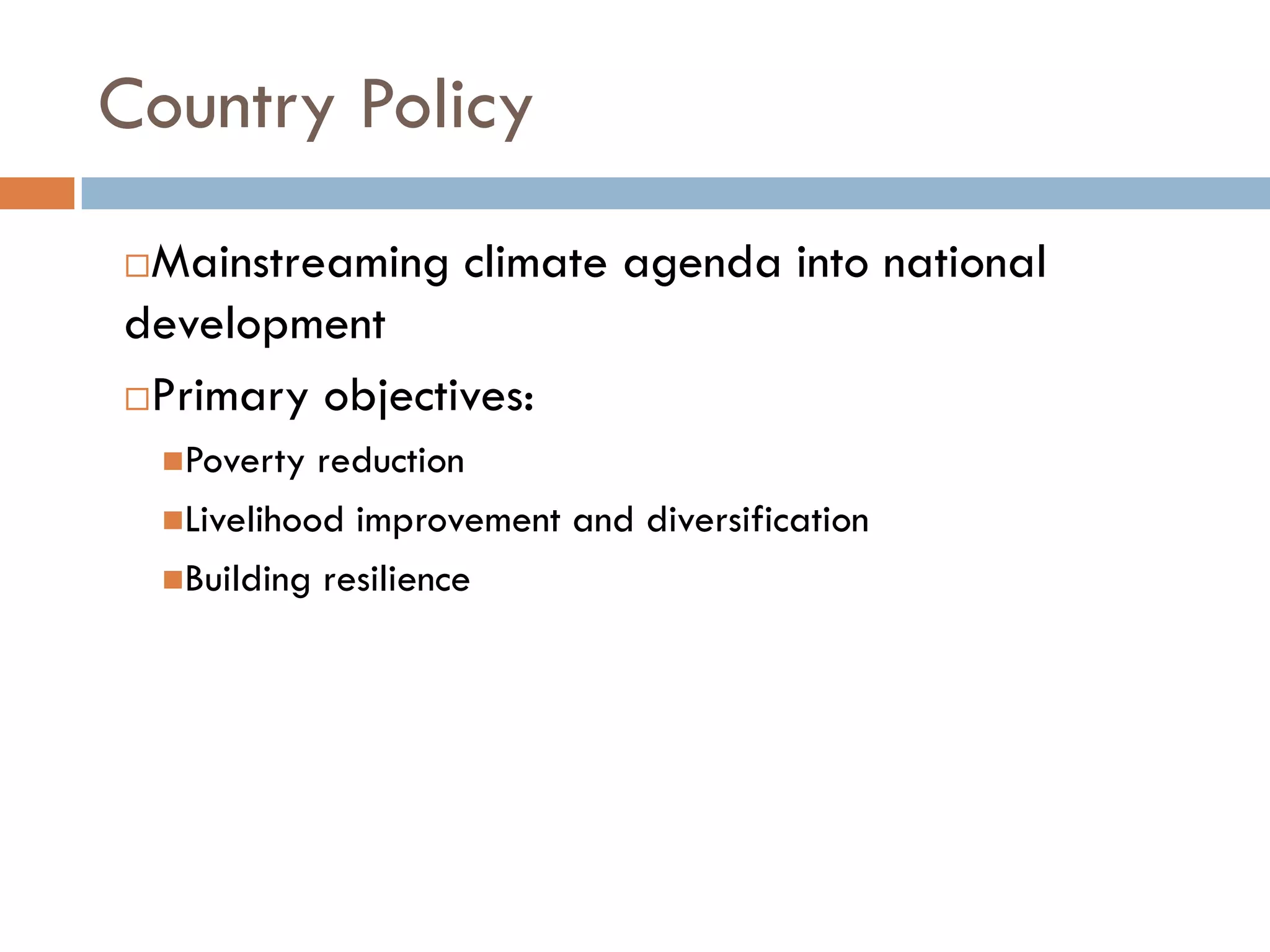 Country Policy
Mainstreaming climate agenda into national
development
Primary objectives:
Poverty reduction
Livelihood improvement and diversification
Building resilience
 