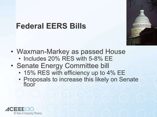 Federal EERS Bills Waxman-Markey as passed House Includes 20% RES with 5-8% EE Senate Energy Committee bill 15% RES with efficiency up to 4% EE Proposals to increase this likely on Senate floor 