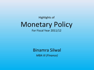 Highlights of

Monetary Policy
   For Fiscal Year 2011/12




   Binamra Silwal
      MBA III (Finance)
 