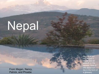 Nepal From Megan, Nancy, Patrick, and Phoebe  As one of our friends put it, Nepal was an assault on the senses. Here is info about our trip in the form of a glossary. 