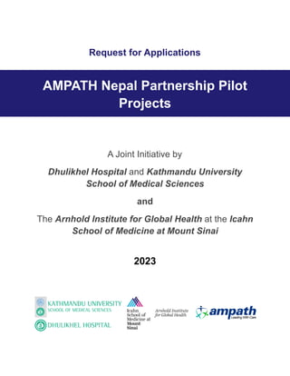 Request for Applications
AMPATH Nepal Partnership Pilot
Projects
A Joint Initiative by
Dhulikhel Hospital and Kathmandu University
School of Medical Sciences
and
The Arnhold Institute for Global Health at the Icahn
School of Medicine at Mount Sinai
2023
 