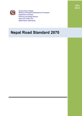 Page1
Government of Nepal
Ministry of Physical Infrastructure & Transport
Department of Roads
Planning and Design Branch
Road and Traffic Unit
Babarmahal, Kathmandu
July,
2013
Nepal Road Standard 2070
 