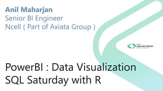 PowerBI : Data Visualization
SQL Saturday with R
Anil Maharjan
Senior BI Engineer
Ncell ( Part of Axiata Group )
 