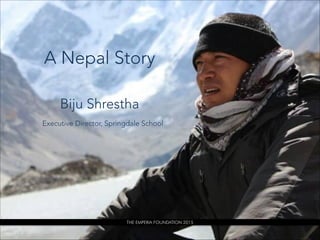 A Nepal Story 
 
Biju Shrestha 
Executive Director, Springdale School  
THE EMPERIA FOUNDATION 2015
 