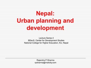 Nepal: 
Urban planning and 
development 
Lecture Series 4 
BDevS, Center for Development Studies 
National College for Higher Education, KU, Nepal 
Rajendra P Sharma 
rpsharma@mailcity.com 
 