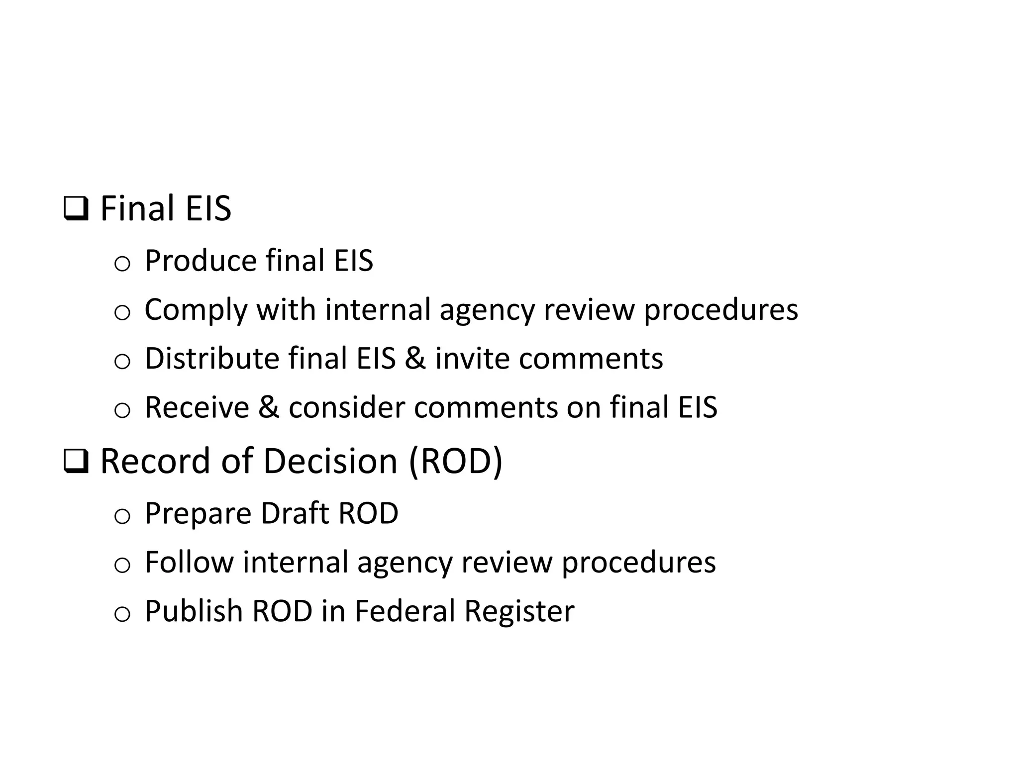  Final EIS
o Produce final EIS
o Comply with internal agency review procedures
o Distribute final EIS & invite comments
o Receive & consider comments on final EIS
 Record of Decision (ROD)
o Prepare Draft ROD
o Follow internal agency review procedures
o Publish ROD in Federal Register
 