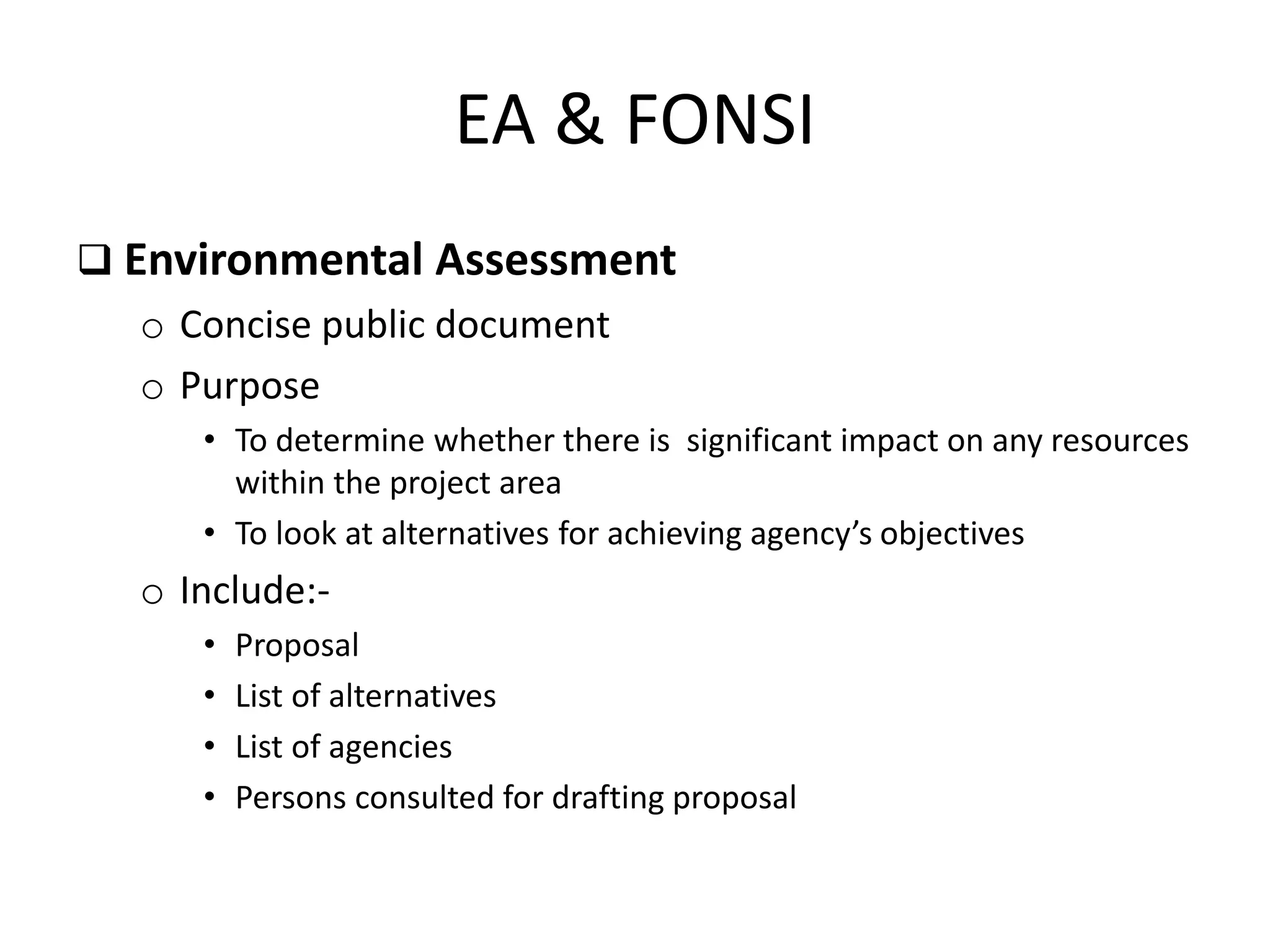 EA & FONSI
 Environmental Assessment
o Concise public document
o Purpose
• To determine whether there is significant impact on any resources
within the project area
• To look at alternatives for achieving agency’s objectives
o Include:-
• Proposal
• List of alternatives
• List of agencies
• Persons consulted for drafting proposal
 