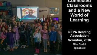 Connected
Classrooms
and a New
World of
Learning
NEPA Reading
Association
Scranton, 2016
Mike Soskil
@msoskil
 