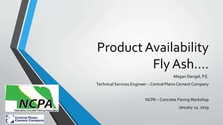 Product Availability
Fly Ash….
Megan Dangel, P.E.
Technical Services Engineer – Central Plains Cement Company
NCPA – Concrete Paving Workshop
January 22, 2019
 