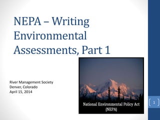 NEPA – Writing
Environmental
Assessments, Part 1
River Management Society
Denver, Colorado
April 15, 2014
1
 