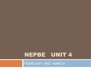 NEPBE UNIT 4
FEBRUARY AND MARCH
 