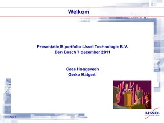   Welkom Presentatie E-portfolio IJssel Technologie B.V. Den Bosch 7 december 2011 Cees Hoogeveen Gerko Katgert  Pag.  