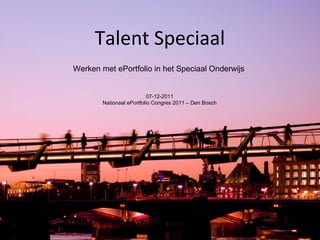 Talent Speciaal  Werken met ePortfolio in het Speciaal Onderwijs 07-12-2011 Nationaal ePortfolio Congres 2011 – Den Bosch 