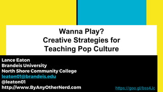 Wanna Play?
Creative Strategies for
Teaching Pop Culture
Lance Eaton
Brandeis University
North Shore Community College
leaton01@brandeis.edu
@leaton01
http://www.ByAnyOtherNerd.com https://goo.gl/bss4Jc
 