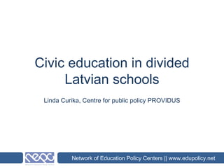 Civic education in divided Latvian schools Linda Curika, Centre for public policy PROVIDUS Network of Education Policy Centers || www.edupolicy.net 