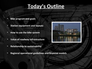 Today’s Outline

• Bike program and goals

• Station equipment and layouts

• How to use the bike system

• Value of roadway infrastructure

• Relationship to sustainability

• Regional operational guidelines and financial models
 
