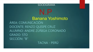 SOCIOGRAMA
ÁREA: COMUNICACIÓN
DOCENTE: RENZO QUISPE CRUZ
ALUMNO: ANDRÉ ZÚÑIGA CORONADO
GRADO: 5TO
SECCIÓN: “B”
TACNA - PERÚ
N.P
Banana Yoshimoto
 