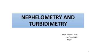NEPHELOMETRY AND
TURBIDIMETRY
Proff. Priyanka shah
M.Pharm(QA)
KPGU
1
 