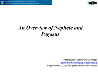An Overview of Nephele and
         Pegasus



                        Presented	
  By:	
  Somnath	
  Mazumdar	
  
                      somnath.mazumdar@ucdconnect.ie	
  
           h8ps://www.csi.ucd.ie/users/somnath-­‐mazumdar	
  
                                                              	
  
 