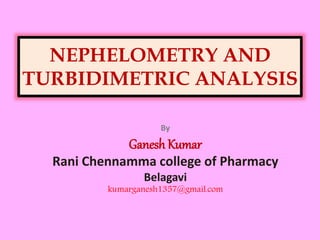 NEPHELOMETRY AND
TURBIDIMETRIC ANALYSIS
By
Ganesh Kumar
Rani Chennamma college of Pharmacy
Belagavi
kumarganesh1357@gmail.com
 