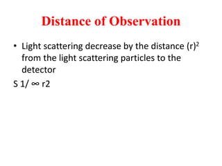 Distance of Observation
• Light scattering decrease by the distance (r)2
from the light scattering particles to the
detector
S 1/ ∞ r2
 