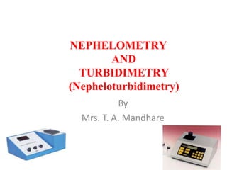 NEPHELOMETRY
AND
TURBIDIMETRY
(Nepheloturbidimetry)
By
Mrs. T. A. Mandhare
 