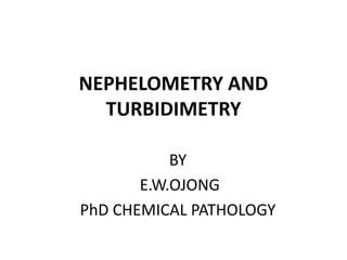NEPHELOMETRY AND
TURBIDIMETRY
BY
E.W.OJONG
PhD CHEMICAL PATHOLOGY
 