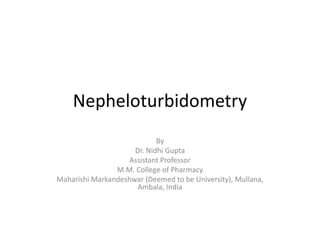 Nepheloturbidometry
By
Dr. Nidhi Gupta
Assistant Professor
M.M. College of Pharmacy
Maharishi Markandeshwar (Deemed to be University), Mullana,
Ambala, India
 