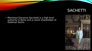SACHETTI
• Marchesa Giovanna Sacchetti is a high level
authority in Rome and a covert shareholder of
Goldman Sachs.
 