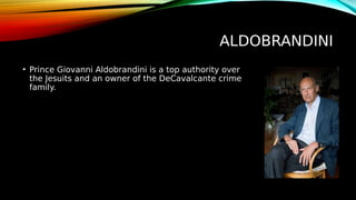 ALDOBRANDINI
• Prince Giovanni Aldobrandini is a top authority over
the Jesuits and an owner of the DeCavalcante crime
family.
 