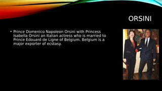 ORSINI
• Prince Domenico Napoleon Orsini with Princess
Isabella Orsini an Italian actress who is married to
Prince Edouard de Ligne of Belgium. Belgium is a
major exporter of ecstasy.
 