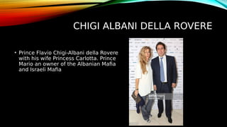 CHIGI ALBANI DELLA ROVERE
• Prince Flavio Chigi-Albani della Rovere
with his wife Princess Carlotta. Prince
Mario an owner of the Albanian Mafia
and Israeli Mafia
 