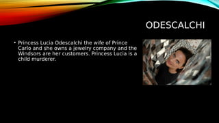 ODESCALCHI
• Princess Lucia Odescalchi the wife of Prince
Carlo and she owns a jewelry company and the
Windsors are her customers. Princess Lucia is a
child murderer.
 