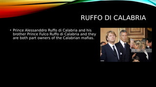 RUFFO DI CALABRIA
• Prince Alessanddro Ruffo di Calabria and his
brother Prince Fulco Ruffo di Calabria and they
are both part owners of the Calabrian mafias.
 