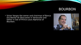 BOURBON
• Victor Vargas the owner and chairman of Banco
Occidental de Descuento in Venezuela and
father in law of Prince Louis Alphonse of
Bourbon.
 