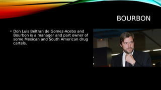 BOURBON
• Don Luis Beltran de Gomez-Acebo and
Bourbon is a manager and part owner of
some Mexican and South American drug
cartels.
 