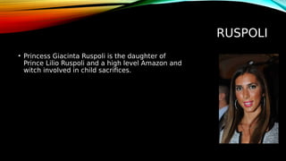 RUSPOLI
• Princess Giacinta Ruspoli is the daughter of
Prince Lilio Ruspoli and a high level Amazon and
witch involved in child sacrifices.
 