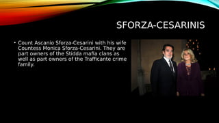 SFORZA-CESARINIS
• Count Ascanio Sforza-Cesarini with his wife
Countess Monica Sforza-Cesarini. They are
part owners of the Stidda mafia clans as
well as part owners of the Trafficante crime
family.
 