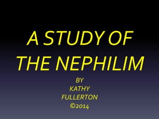 A STUDY OF
THE NEPHILIM
BY
KATHY
FULLERTON
©2014
 