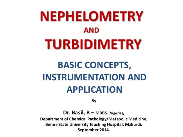 NEPHELOMETRY
AND
TURBIDIMETRY
BASIC CONCEPTS,
INSTRUMENTATION AND
APPLICATION
By
Dr. Basil, B – MBBS (Nigeria),
Department...