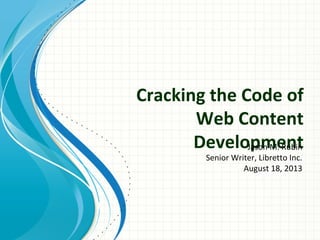 Cracking the Code of
Web Content
DevelopmentJason M. Rubin
Senior Writer, Libretto Inc.
August 18, 2013
 