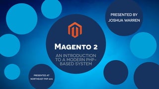 PRESENTED BY
JOSHUA WARREN
PRESENTED AT
NORTHEAST PHP 2015
Magento 2
AN INTRODUCTION
TO A MODERN PHP-
BASED SYSTEM
 