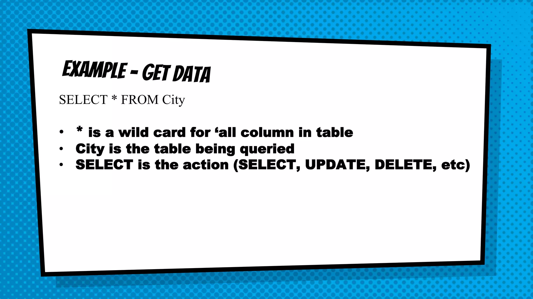 SELECT * FROM City • * is a wild card for ‘all column in table • City is the table being queried • SELECT is the action (SELECT, UPDATE, DELETE, etc) 