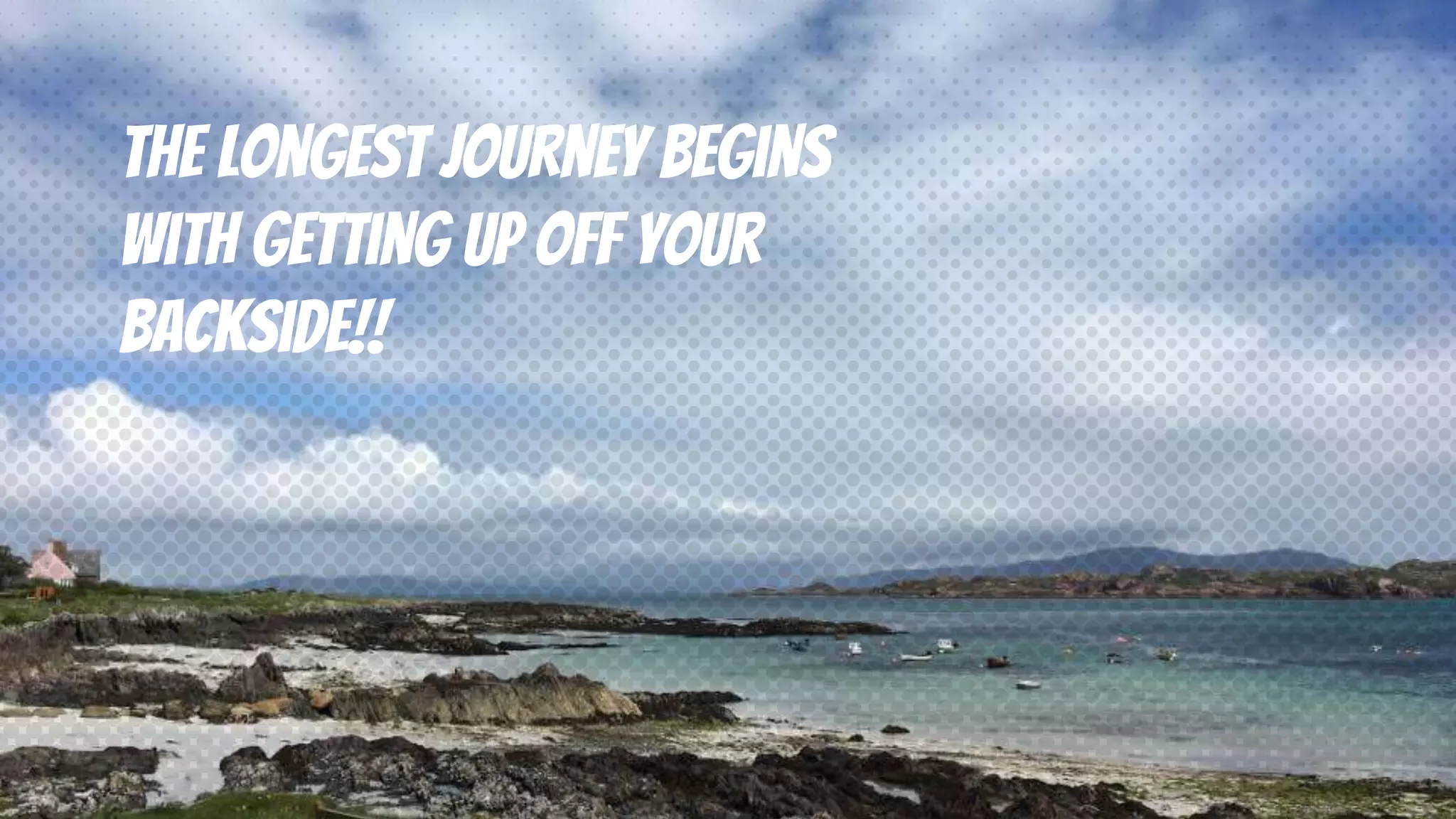 The longest journey begins with getting up off your backside!! 