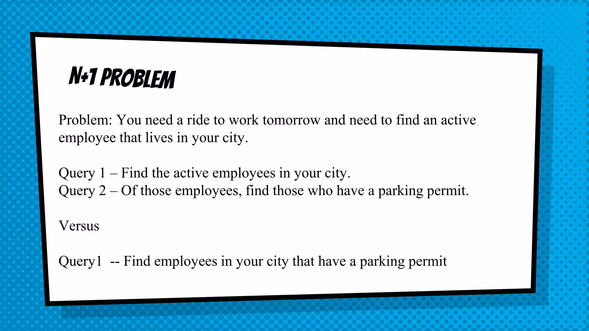 Problem: You need a ride to work tomorrow and need to find an active employee that lives in your city. Query 1 – Find the active employees in your city. Query 2 – Of those employees, find those who have a parking permit. Versus Query1 -- Find employees in your city that have a parking permit 