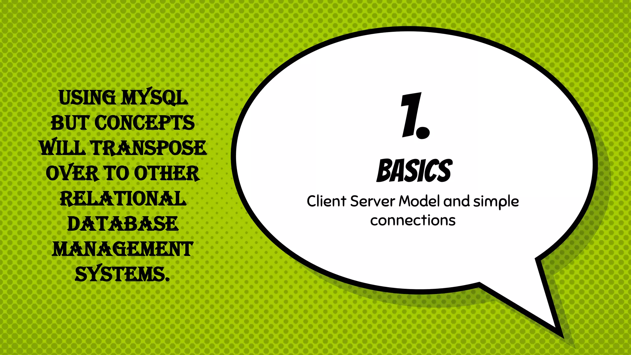 1. Basics Client Server Model and simple connections Using MySQL but concepts will transpose over to other Relational Database Management Systems. 